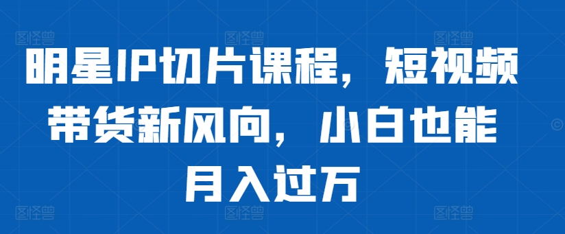 ffc3b1362dedd515d0a95ea6a7459257.jpeg 明星IP切片课程,短视频带货新风向,小白也能月入过万