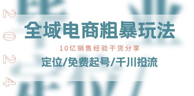 全域电商-粗暴玩法课：10亿销售经验干货分享！定位/免费起号/千川投流-鼎铸网